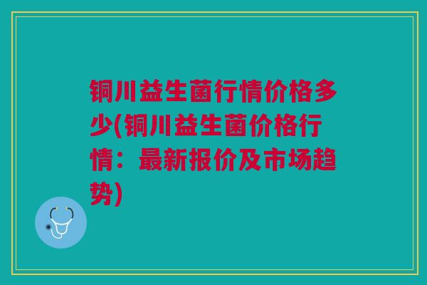 铜川益生菌行情价格多少(铜川益生菌价格行情：新报价及市场趋势)