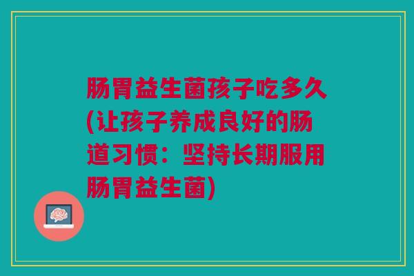 肠胃益生菌孩子吃多久(让孩子养成良好的肠道习惯：坚持长期服用肠胃益生菌)