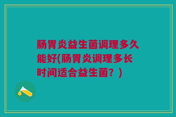 肠胃炎益生菌调理多久能好(肠胃炎调理多长时间适合益生菌?)