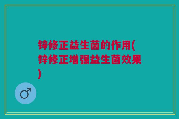 锌修正益生菌的作用(锌修正增强益生菌效果)