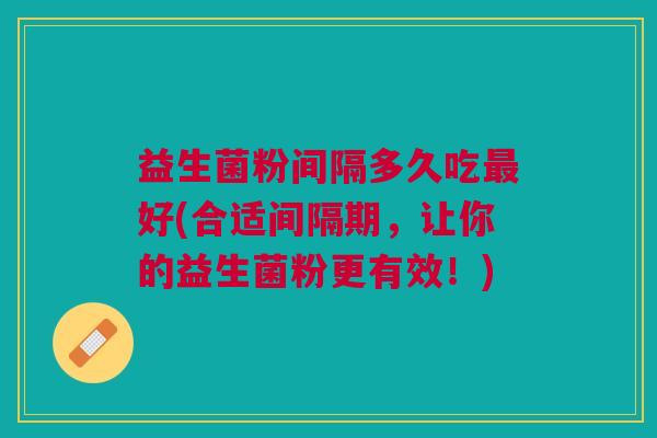 益生菌粉间隔多久吃最好(合适间隔期,让你的益生菌粉更有效!)