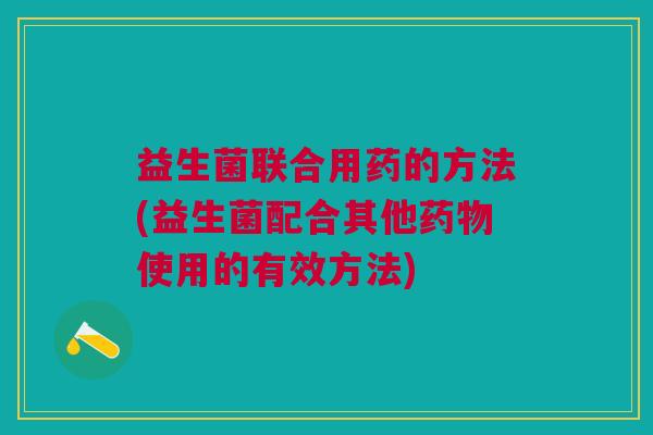 益生菌联合用药的方法(益生菌配合其他使用的有效方法)