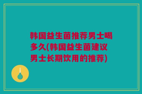 韩国益生菌推荐男士喝多久(韩国益生菌建议男士长期饮用的推荐)