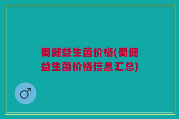 蜀健益生菌价格(蜀健益生菌价格信息汇总)