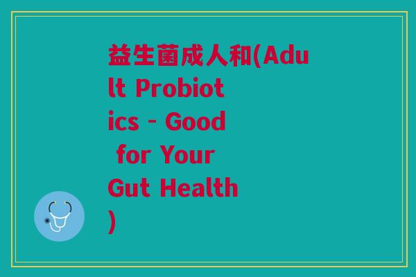 益生菌成人和(Adult Probiotics - Good for Your Gut Health)