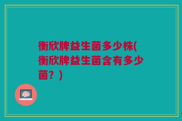 衡欣牌益生菌多少株(衡欣牌益生菌含有多少菌?)
