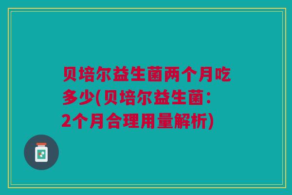 贝培尔益生菌两个月吃多少(贝培尔益生菌:2个月合理用量解析) 贝培尔益生菌两个月吃多少(贝培尔益生菌:2个月合理用量解析)
