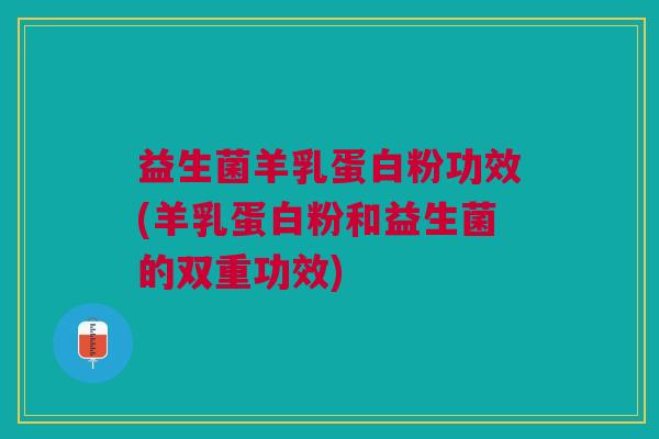 益生菌羊乳蛋白粉功效(羊乳蛋白粉和益生菌的双重功效)