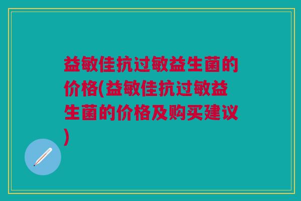 益敏佳抗过敏益生菌的价格(益敏佳抗过敏益生菌的价格及购买建议)