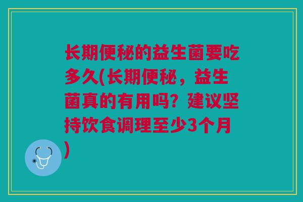 长期便秘的益生菌要吃多久(长期便秘,益生菌真的有用吗?建议坚持饮食调理至少3个月)