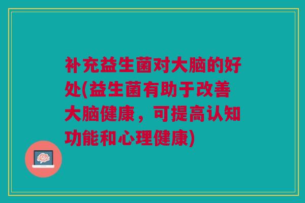 补充益生菌对大脑的好处(益生菌有助于改善大脑健康，可提高认知功能和心理健康)