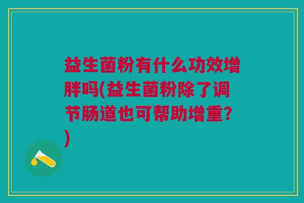 益生菌粉有什么功效增胖吗(益生菌粉除了调节肠道也可帮助增重?) 益生菌粉有什么功效增胖吗(益生菌粉除了调节肠道也可帮助增重?)