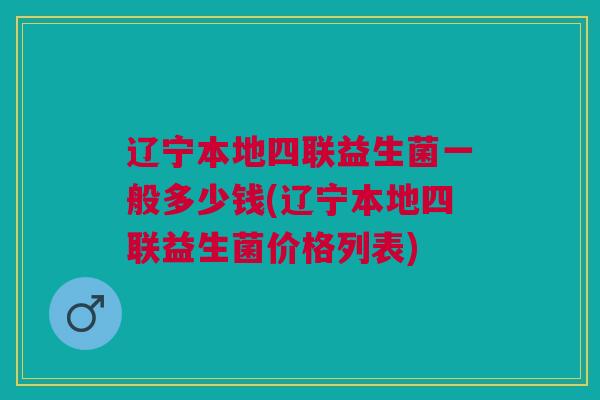 辽宁本地四联益生菌一般多少钱(辽宁本地四联益生菌价格列表)