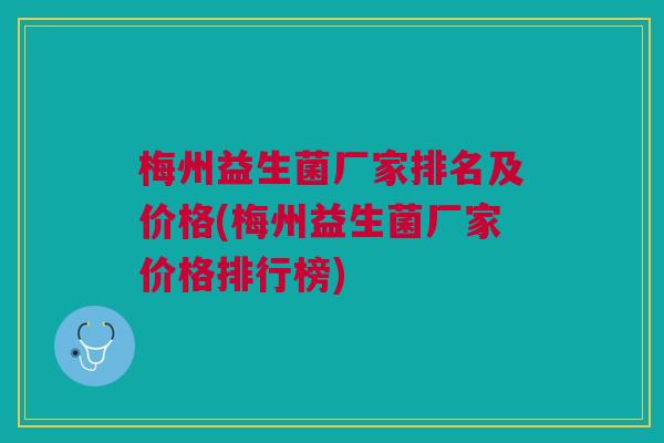 梅州益生菌厂家排名及价格(梅州益生菌厂家价格排行榜)