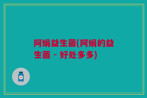 阿娟益生菌(阿娟的益生菌 - 好处多多)