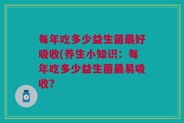 每年吃多少益生菌好吸收(养生小知识：每年吃多少益生菌易吸收？
