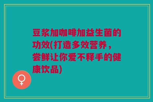 豆浆加咖啡加益生菌的功效(打造多效营养，尝鲜让你爱不释手的健康饮品)