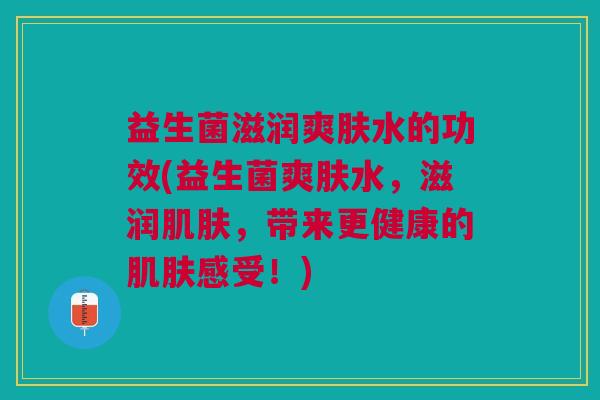 益生菌滋润爽肤水的功效(益生菌爽肤水,滋润,带来更健康的感受!) 益生菌滋润爽肤水的功效(益生菌爽肤水,滋润,带来更健康的感受!)