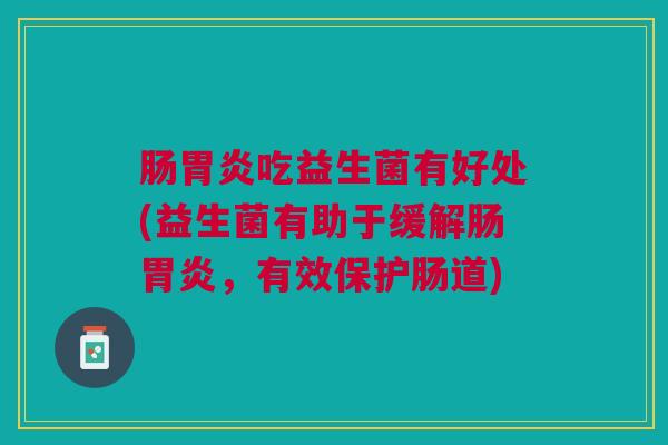肠胃炎吃益生菌有好处(益生菌有助于缓解肠胃炎,有效保护肠道)