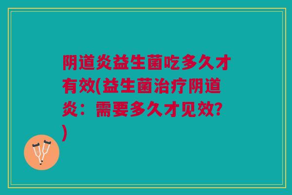 阴道炎益生菌吃多久才有效(益生菌治疗阴道炎：需要多久才见效？)