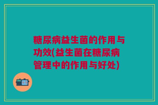 糖尿病益生菌的作用与功效(益生菌在糖尿病管理中的作用与好处)