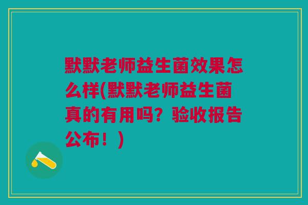 默默老师益生菌效果怎么样(默默老师益生菌真的有用吗？验收报告公布！)