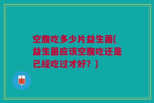空腹吃多少片益生菌(益生菌应该空腹吃还是已经吃过才好？)