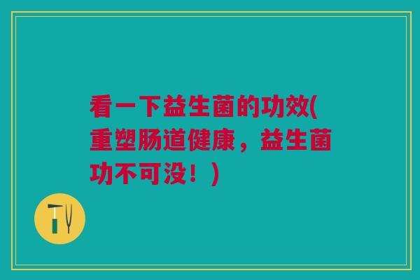 看一下益生菌的功效(重塑肠道健康，益生菌功不可没！)