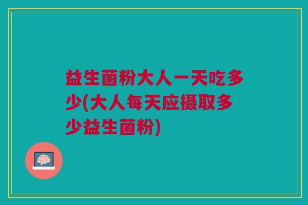 益生菌粉大人一天吃多少(大人每天应摄取多少益生菌粉)