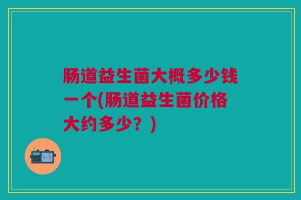 肠道益生菌大概多少钱一个(肠道益生菌价格大约多少？)