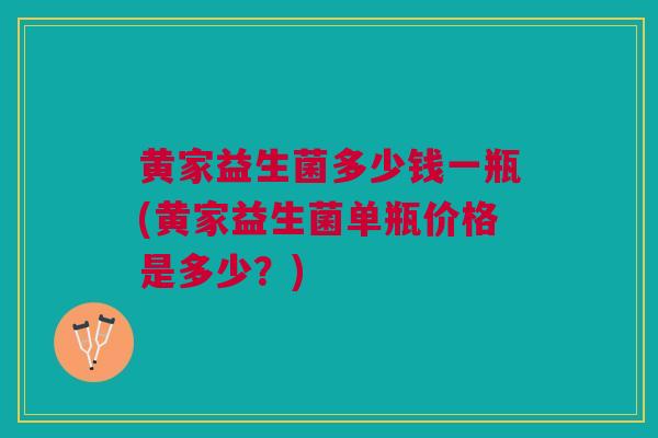 黄家益生菌多少钱一瓶(黄家益生菌单瓶价格是多少？)