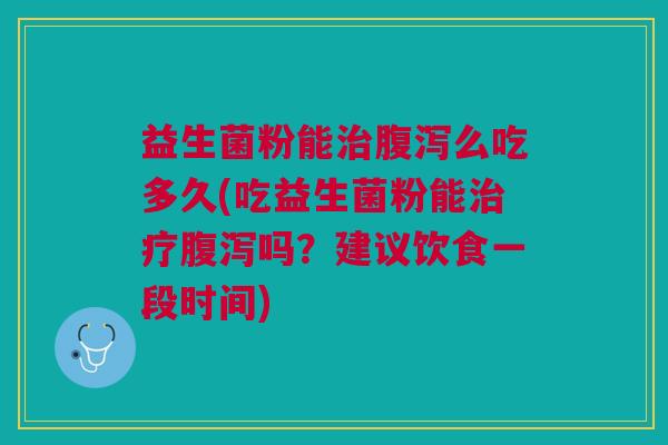 益生菌粉能么吃多久(吃益生菌粉能吗？建议饮食一段时间)
