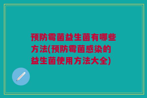 预防霉菌益生菌有哪些方法(预防霉菌感染的益生菌使用方法大全)