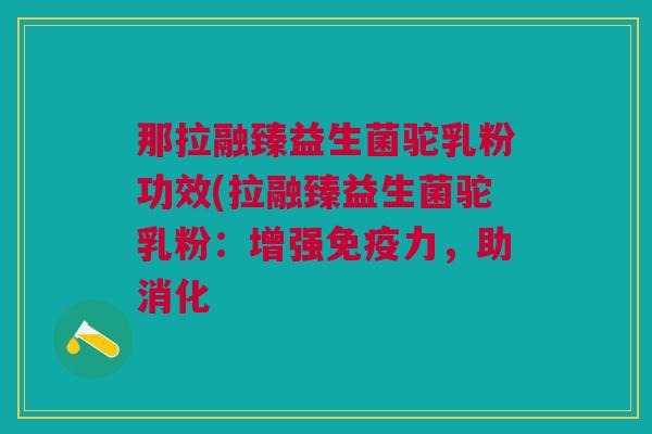 那拉融臻益生菌驼乳粉功效(拉融臻益生菌驼乳粉：增强力，助消化