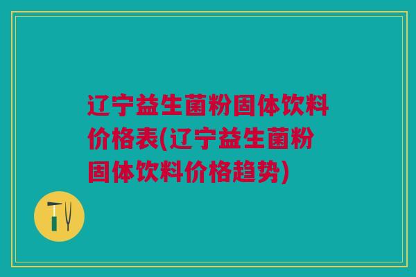 辽宁益生菌粉固体饮料价格表(辽宁益生菌粉固体饮料价格趋势)