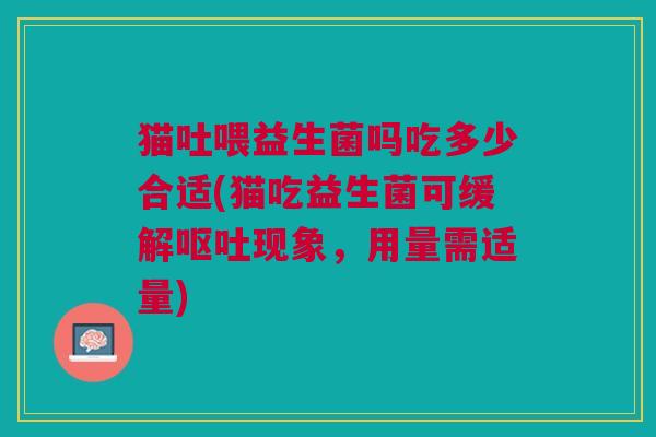 猫吐喂益生菌吗吃多少合适(猫吃益生菌可缓解现象，用量需适量)