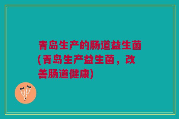 青岛生产的肠道益生菌(青岛生产益生菌，改善肠道健康)