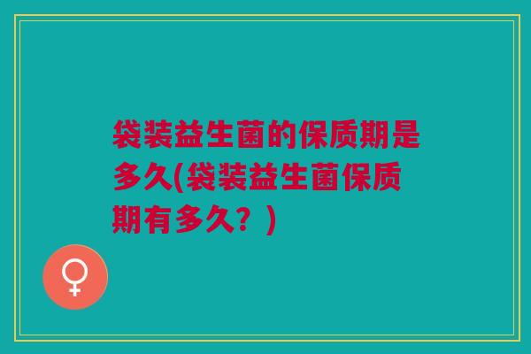 袋装益生菌的保质期是多久(袋装益生菌保质期有多久?)