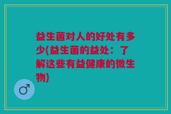 益生菌对人的好处有多少(益生菌的益处:了解这些有益健康的微生物)