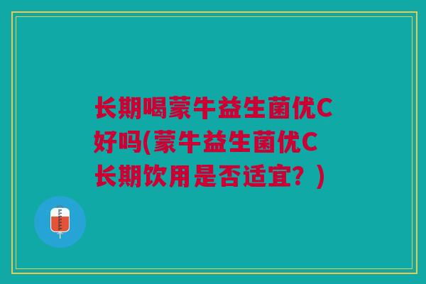 长期喝蒙牛益生菌优C好吗(蒙牛益生菌优C长期饮用是否适宜？)
