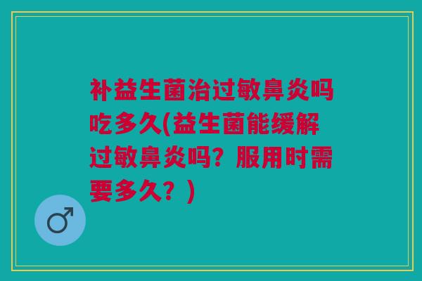 补益生菌治过敏鼻炎吗吃多久(益生菌能缓解过敏鼻炎吗?服用时需要多久?)