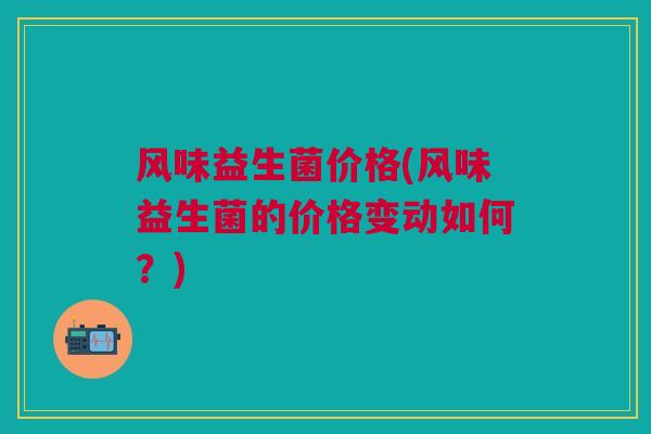 风味益生菌价格(风味益生菌的价格变动如何？)