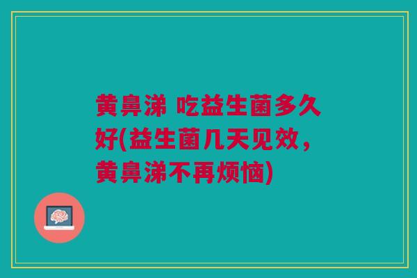 黄鼻涕 吃益生菌多久好(益生菌几天见效,黄鼻涕不再烦恼) 黄鼻涕 吃益生菌多久好(益生菌几天见效,黄鼻涕不再烦恼)