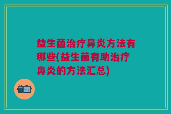 益生菌治疗鼻炎方法有哪些(益生菌有助治疗鼻炎的方法汇总)