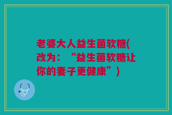 老婆大人益生菌软糖(改为：“益生菌软糖让你的妻子更健康”)