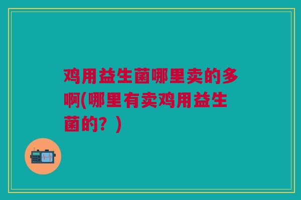 鸡用益生菌哪里卖的多啊(哪里有卖鸡用益生菌的?)