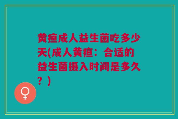 黄疸成人益生菌吃多少天(成人黄疸：合适的益生菌摄入时间是多久？)