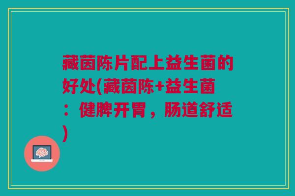 藏茵陈片配上益生菌的好处(藏茵陈+益生菌:健脾开胃,肠道舒适)