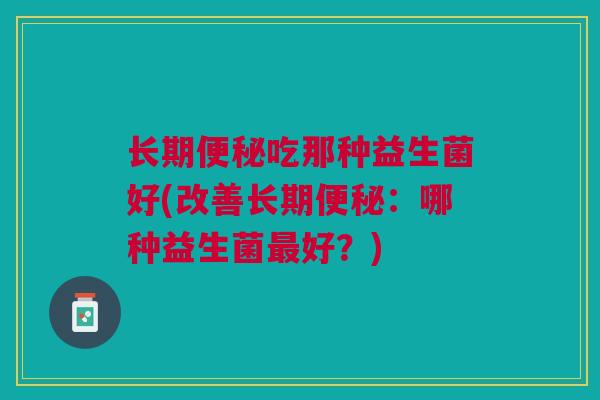 长期便秘吃那种益生菌好(改善长期便秘：哪种益生菌最好？)