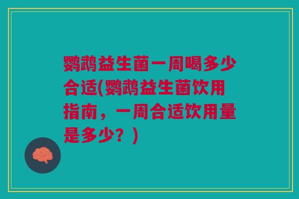 鹦鹉益生菌一周喝多少合适(鹦鹉益生菌饮用指南，一周合适饮用量是多少？)